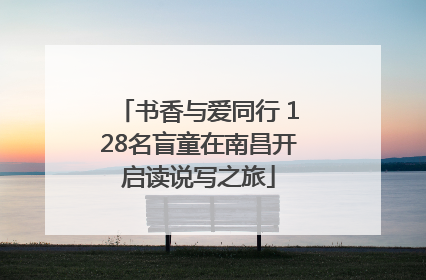 书香与爱同行 128名盲童在南昌开启读说写之旅